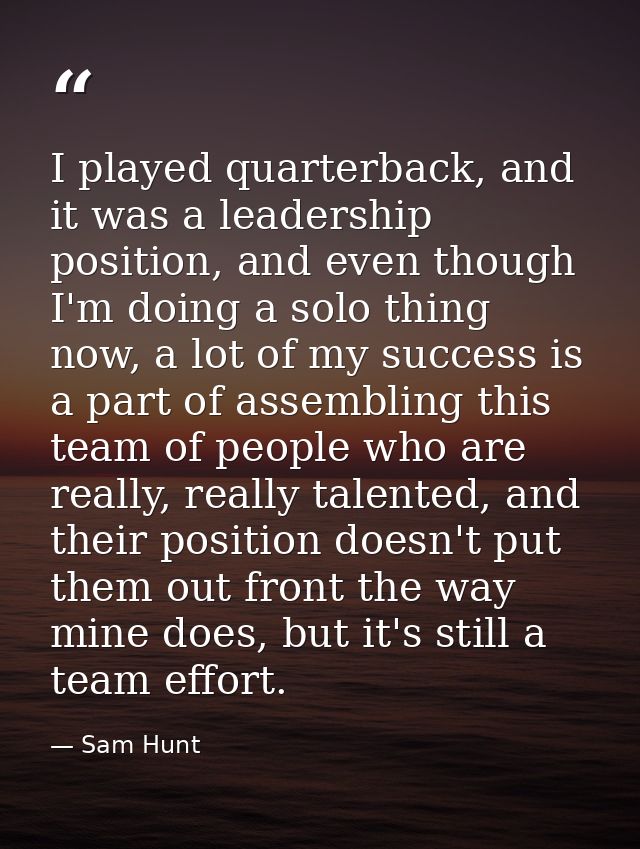 I played quarterback, and it was a leadership position, and even though I'm doing a solo thing now, a lot of my success  — Sam Hunt