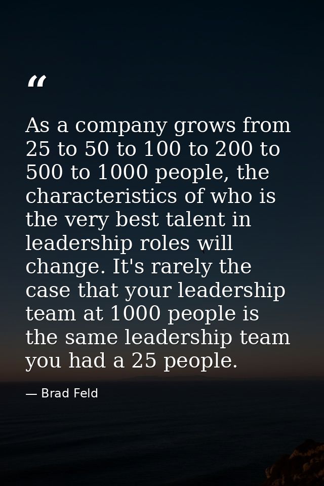 As a company grows from 25 to 50 to 100 to 200 to 500 to 1000 people, the characteristics of who is the very best talent — Brad Feld