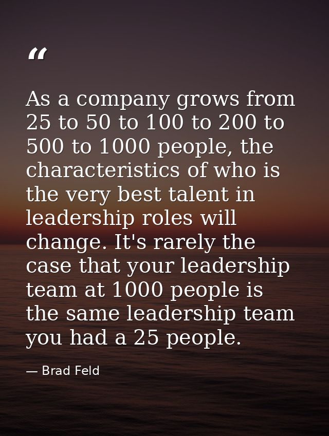 As a company grows from 25 to 50 to 100 to 200 to 500 to 1000 people, the characteristics of who is the very best talent — Brad Feld