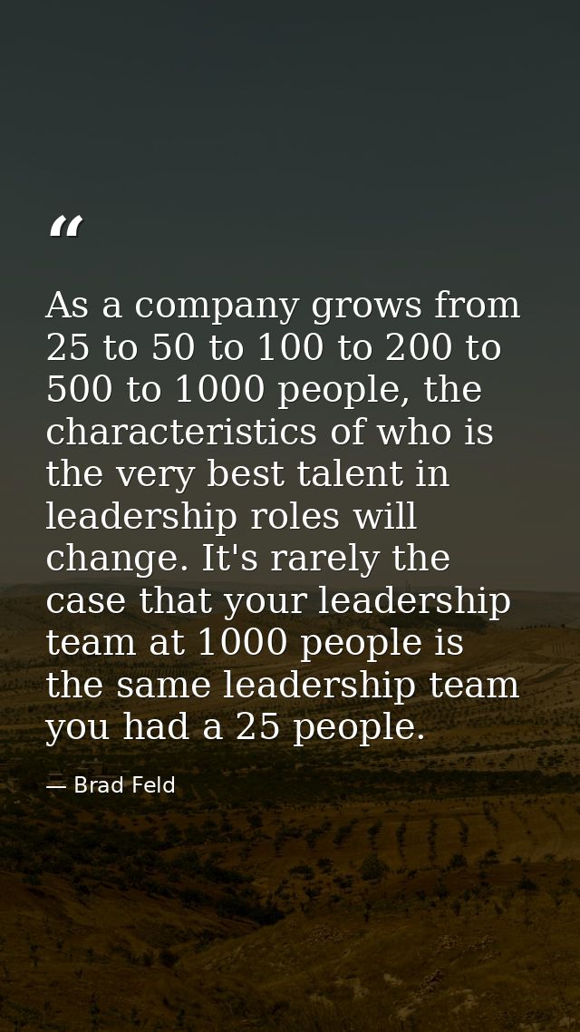 As a company grows from 25 to 50 to 100 to 200 to 500 to 1000 people, the characteristics of who is the very best talent — Brad Feld