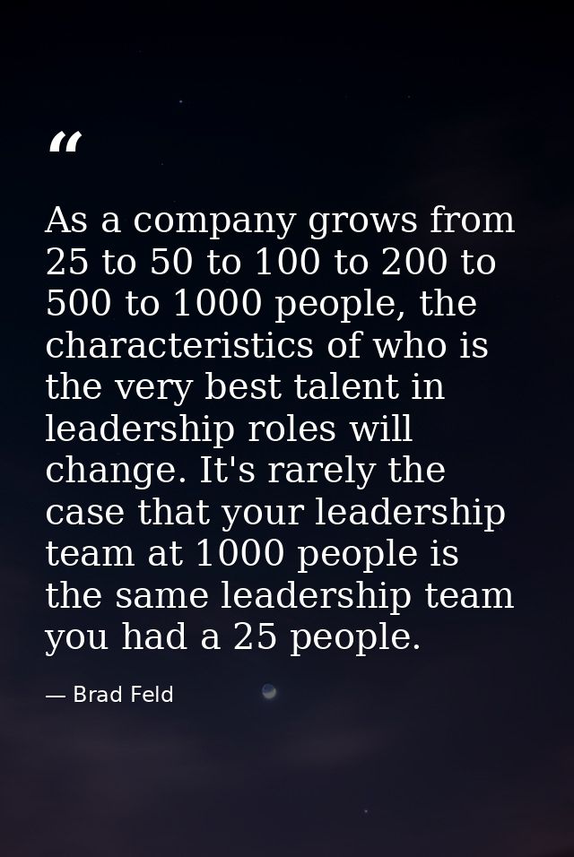 As a company grows from 25 to 50 to 100 to 200 to 500 to 1000 people, the characteristics of who is the very best talent — Brad Feld