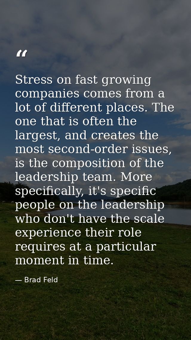Stress on fast growing companies comes from a lot of different places. The one that is often the largest, and creates th — Brad Feld