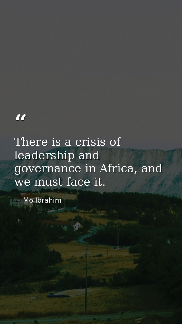 There is a crisis of leadership and governance in Africa, and we must face it. — Mo Ibrahim
