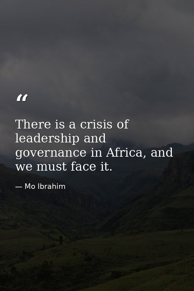 There is a crisis of leadership and governance in Africa, and we must face it. — Mo Ibrahim