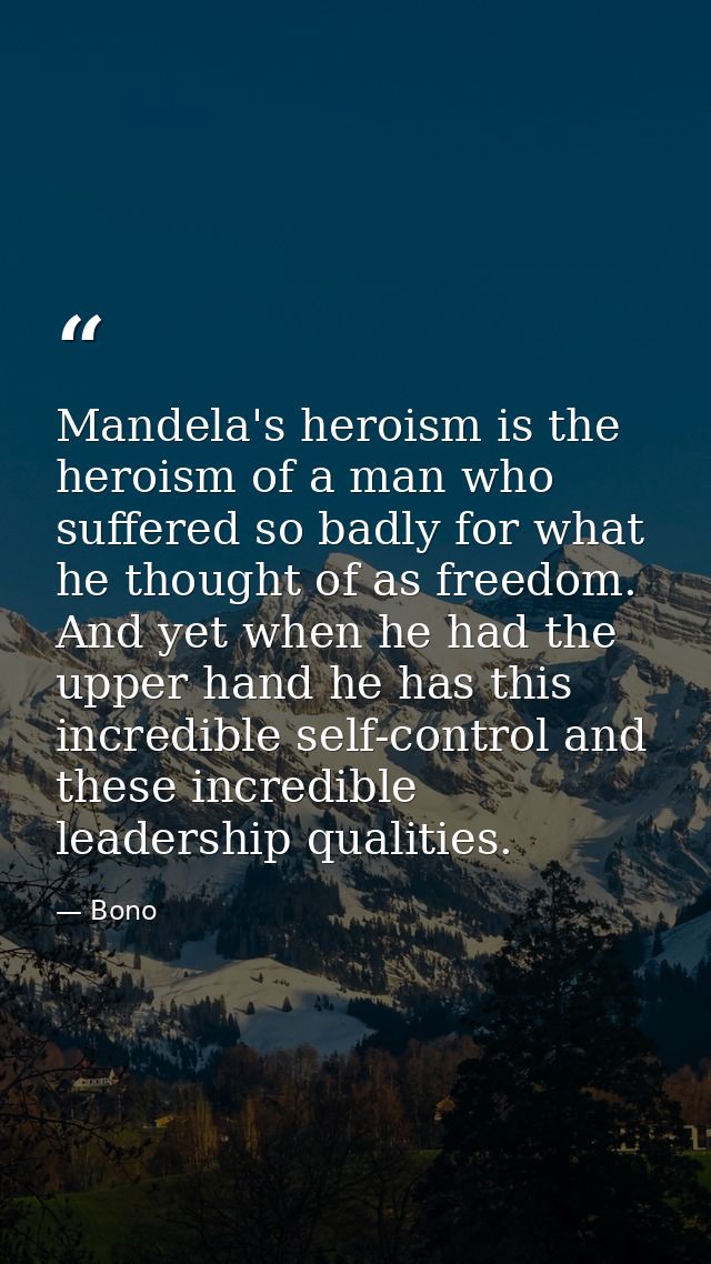 Mandela's heroism is the heroism of a man who suffered so badly for what he thought of as freedom. And yet when he had t — Bono