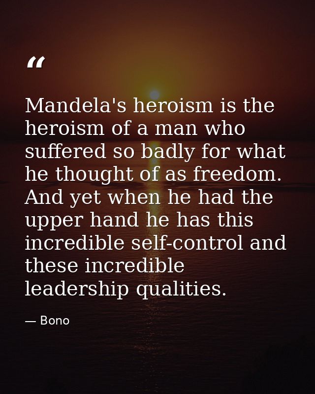 Mandela's heroism is the heroism of a man who suffered so badly for what he thought of as freedom. And yet when he had t — Bono