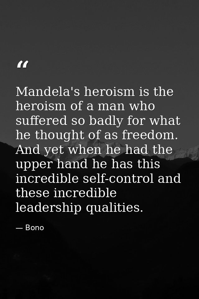 Mandela's heroism is the heroism of a man who suffered so badly for what he thought of as freedom. And yet when he had t — Bono