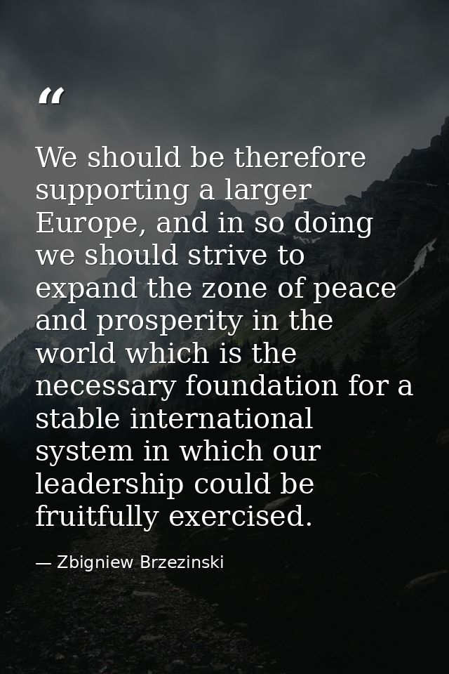 We should be therefore supporting a larger Europe, and in so doing we should strive to expand the zone of peace and pros — Zbigniew Brzezinski