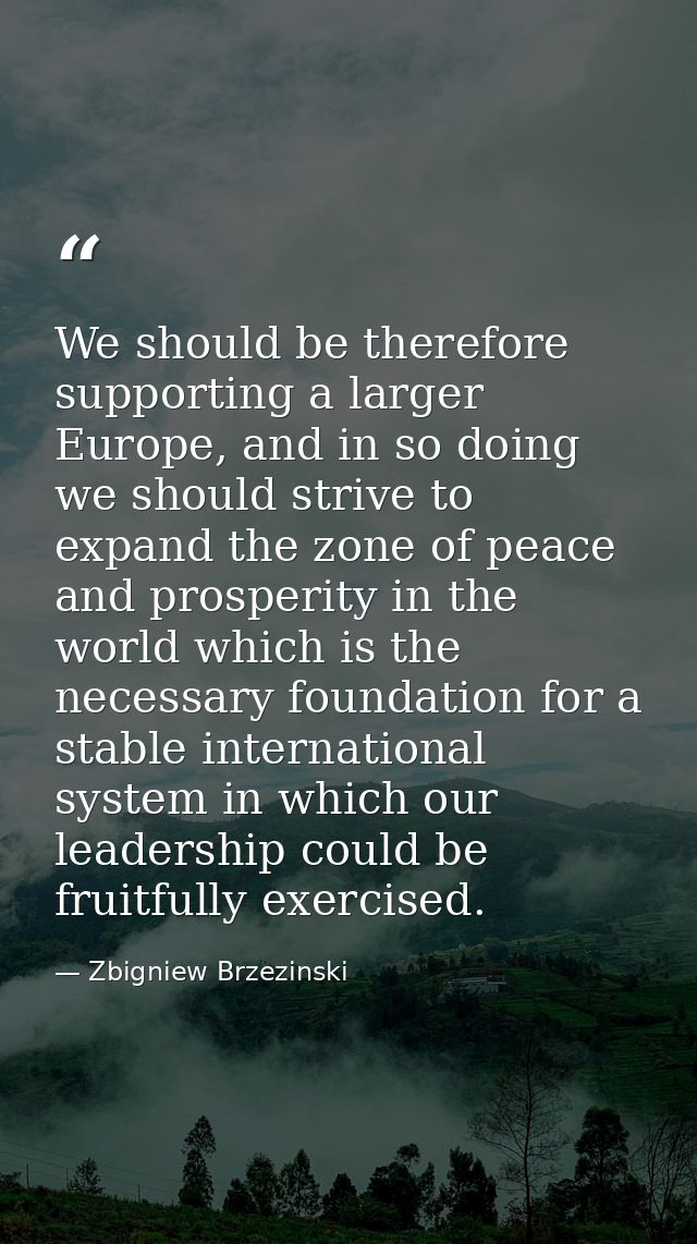 We should be therefore supporting a larger Europe, and in so doing we should strive to expand the zone of peace and pros — Zbigniew Brzezinski
