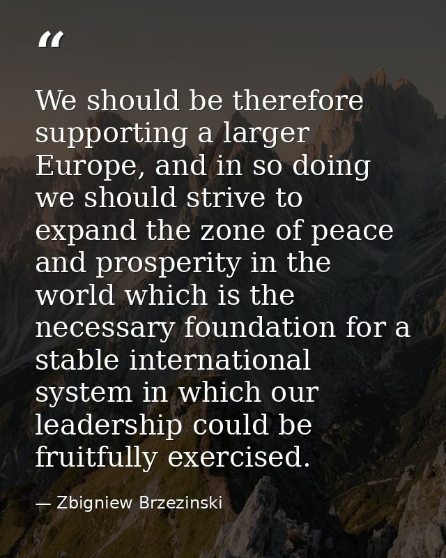 We should be therefore supporting a larger Europe, and in so doing we should strive to expand the zone of peace and pros — Zbigniew Brzezinski