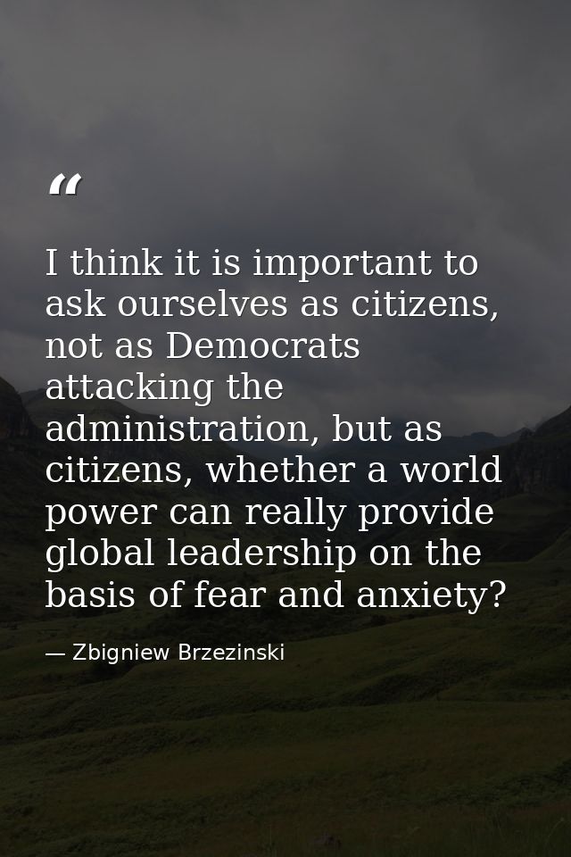 I think it is important to ask ourselves as citizens, not as Democrats attacking the administration, but as citizens, wh — Zbigniew Brzezinski