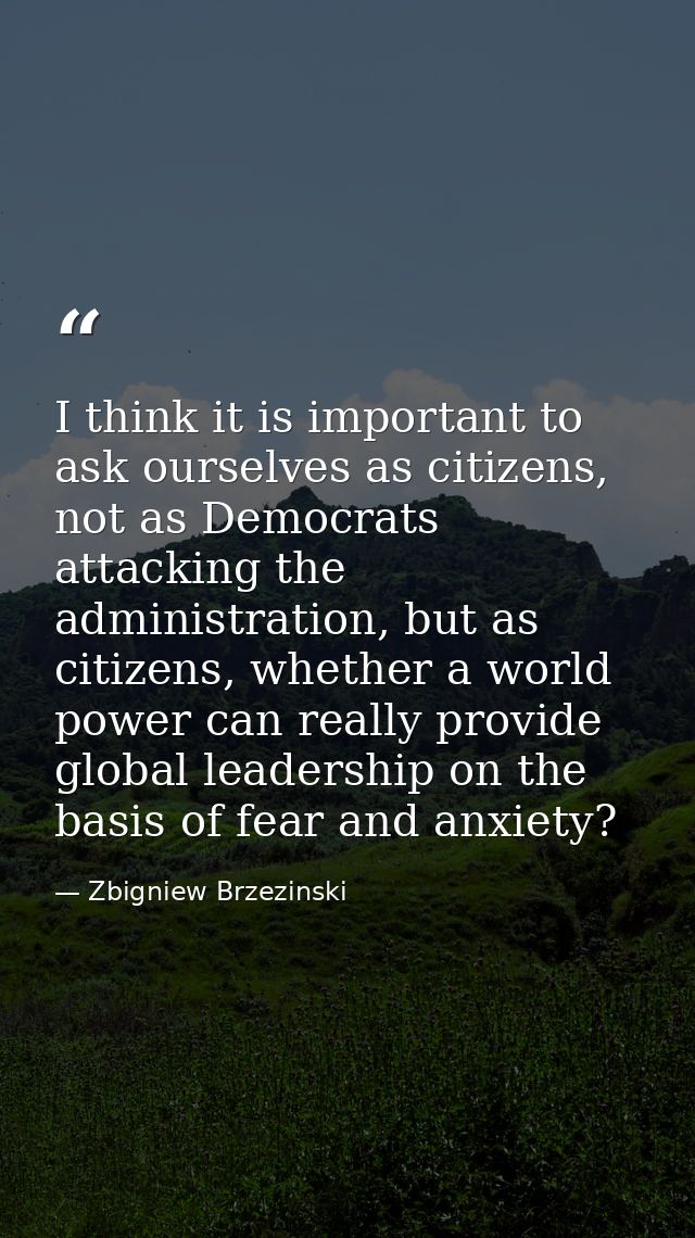 I think it is important to ask ourselves as citizens, not as Democrats attacking the administration, but as citizens, wh — Zbigniew Brzezinski