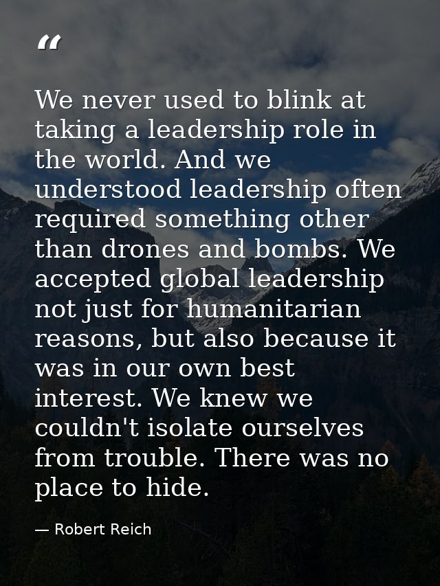 We never used to blink at taking a leadership role in the world. And we understood leadership often required something o — Robert Reich