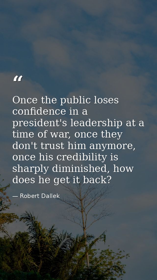 Once the public loses confidence in a president's leadership at a time of war, once they don't trust him anymore, once h — Robert Dallek