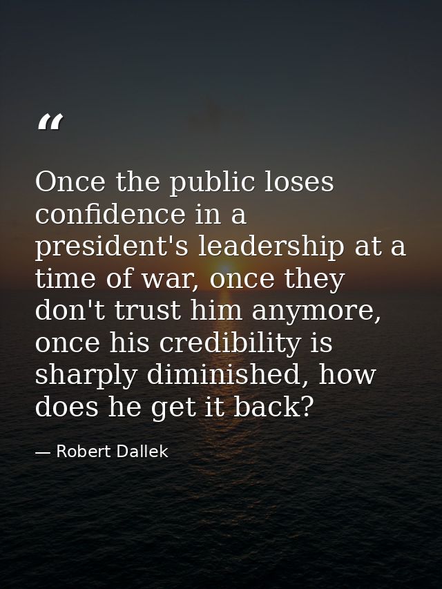 Once the public loses confidence in a president's leadership at a time of war, once they don't trust him anymore, once h — Robert Dallek