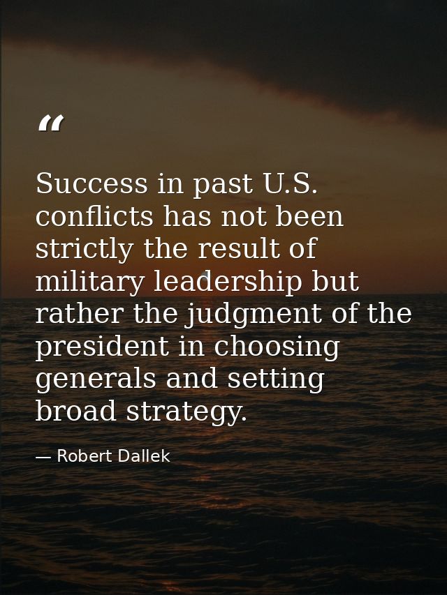 Success in past U.S. conflicts has not been strictly the result of military leadership but rather the judgment of the pr — Robert Dallek
