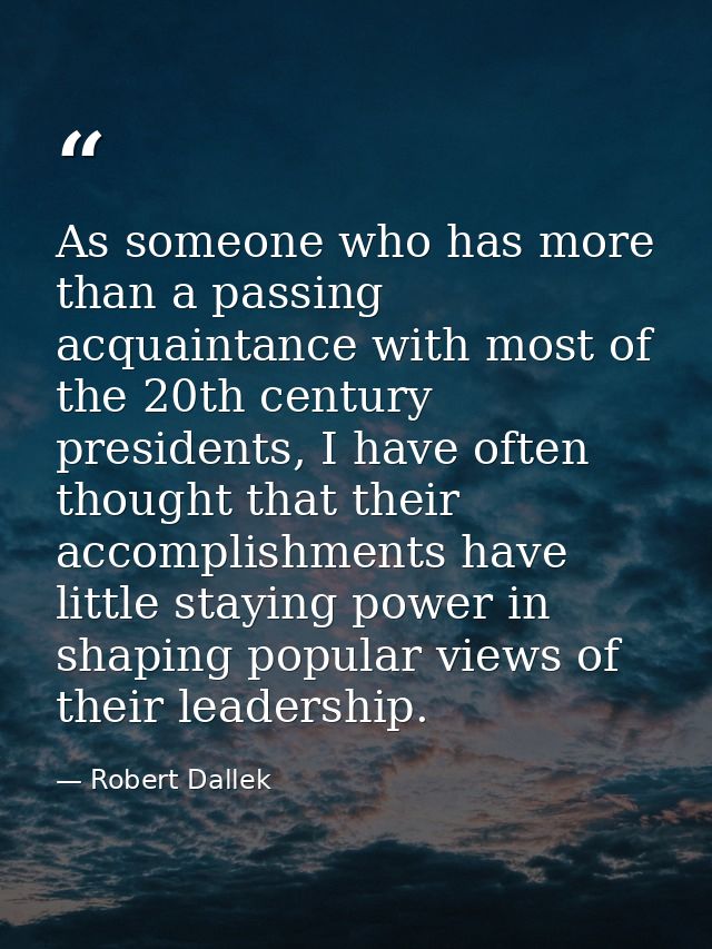 As someone who has more than a passing acquaintance with most of the 20th century presidents, I have often thought that  — Robert Dallek