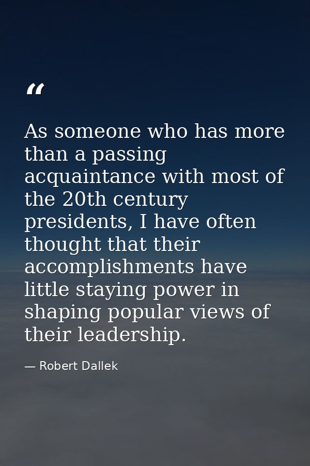 As someone who has more than a passing acquaintance with most of the 20th century presidents, I have often thought that  — Robert Dallek