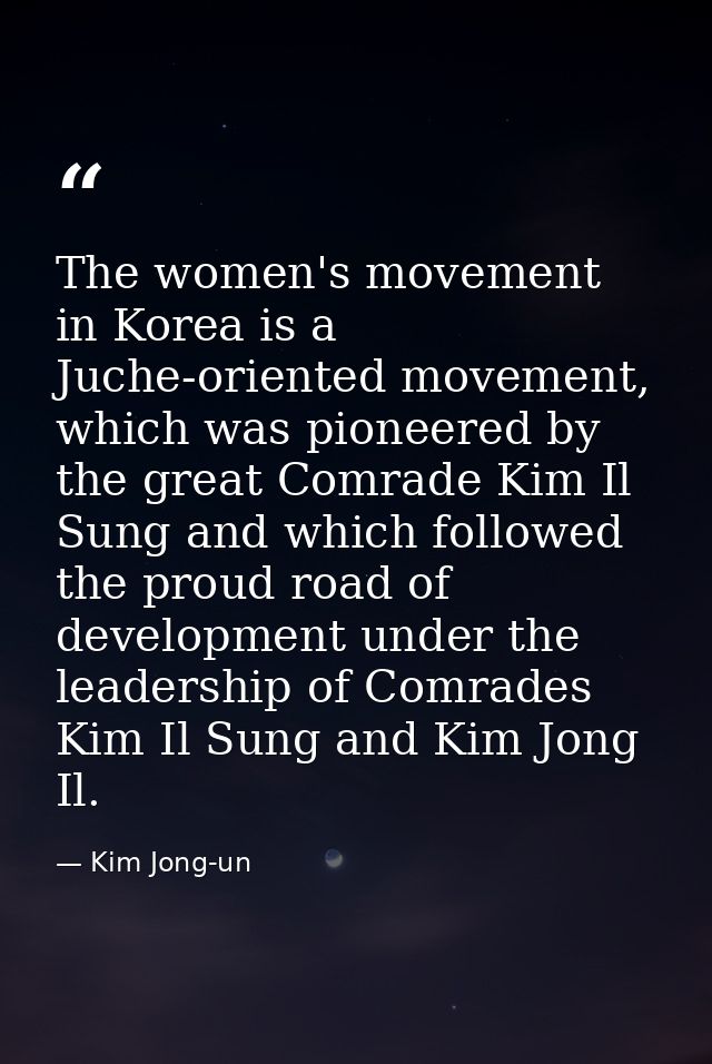 The women's movement in Korea is a Juche-oriented movement, which was pioneered by the great Comrade Kim Il Sung and whi — Kim Jong-un