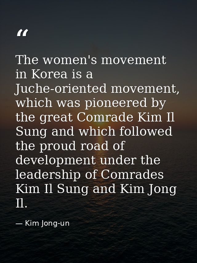 The women's movement in Korea is a Juche-oriented movement, which was pioneered by the great Comrade Kim Il Sung and whi — Kim Jong-un