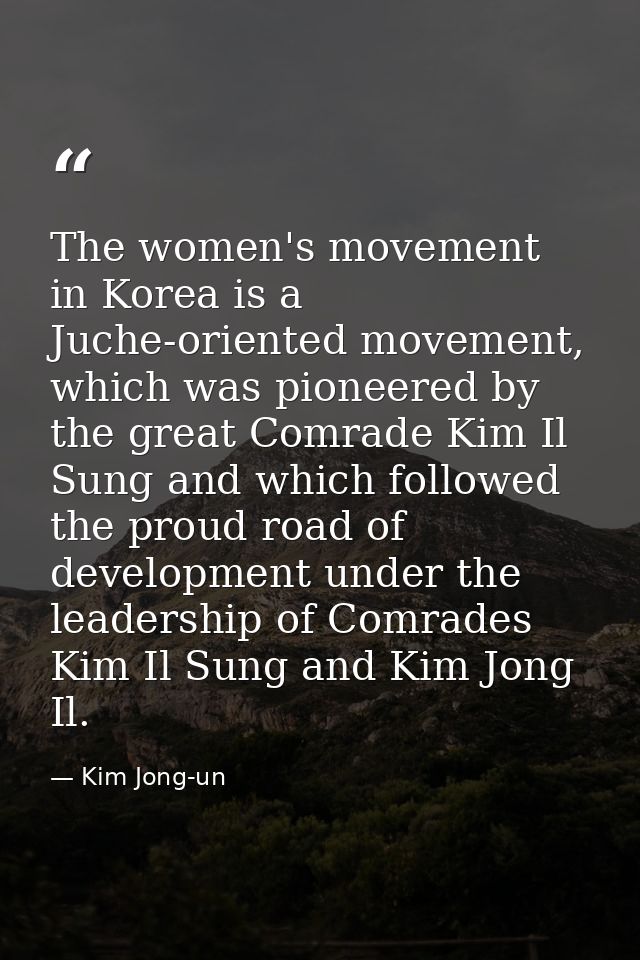 The women's movement in Korea is a Juche-oriented movement, which was pioneered by the great Comrade Kim Il Sung and whi — Kim Jong-un