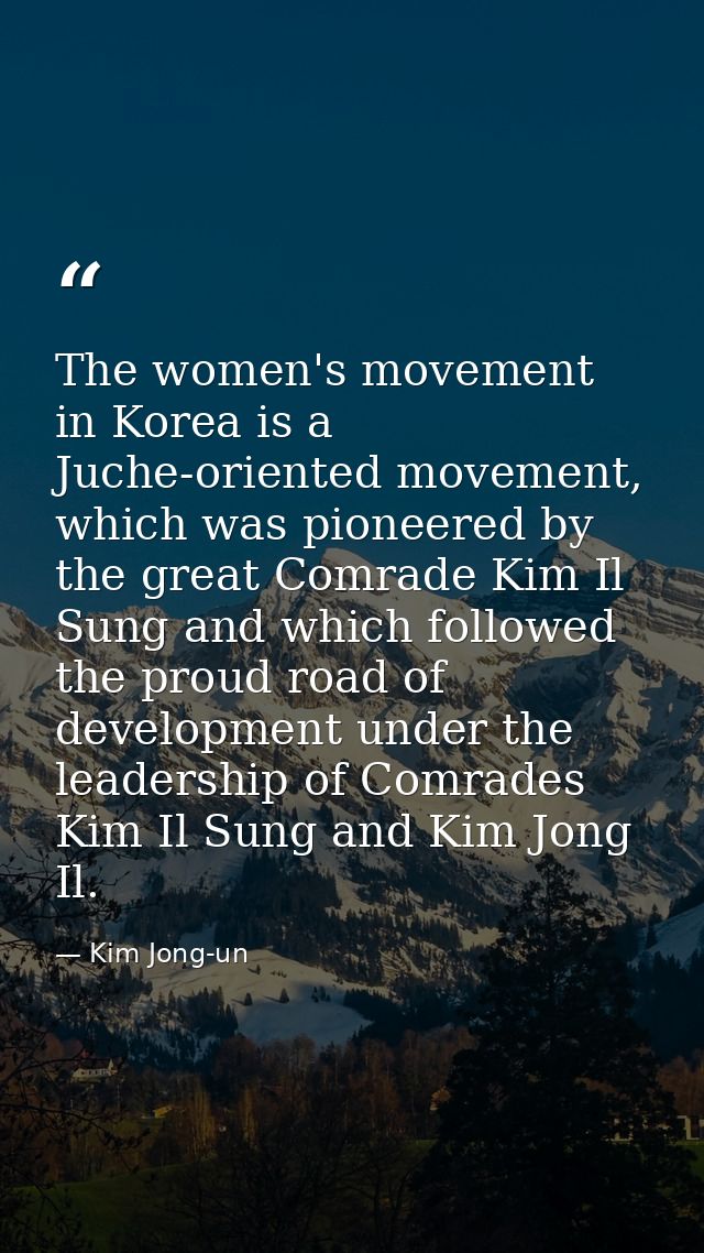 The women's movement in Korea is a Juche-oriented movement, which was pioneered by the great Comrade Kim Il Sung and whi — Kim Jong-un