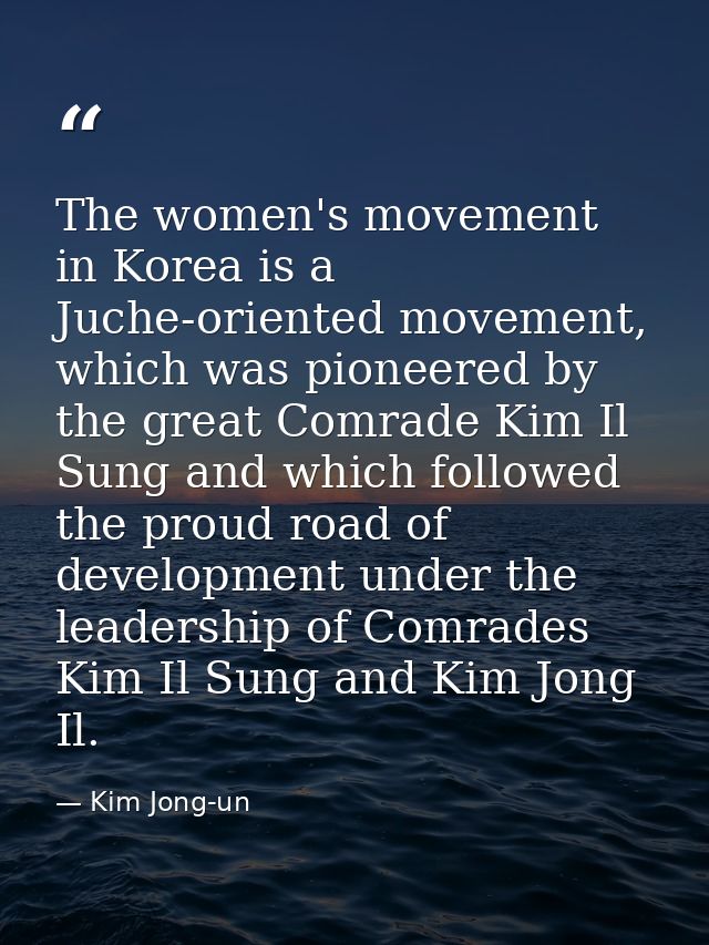 The women's movement in Korea is a Juche-oriented movement, which was pioneered by the great Comrade Kim Il Sung and whi — Kim Jong-un