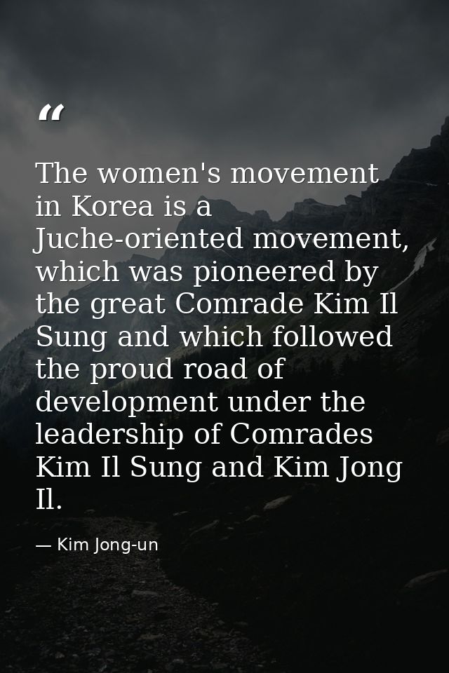 The women's movement in Korea is a Juche-oriented movement, which was pioneered by the great Comrade Kim Il Sung and whi — Kim Jong-un