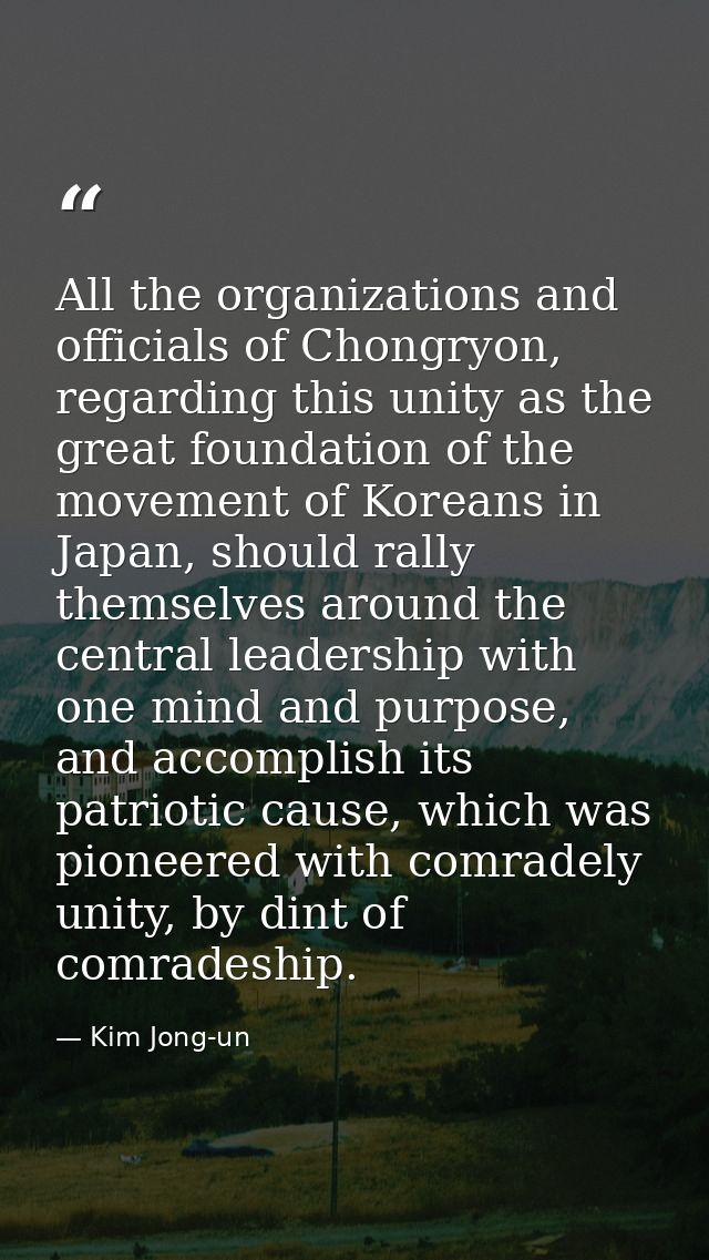 All the organizations and officials of Chongryon, regarding this unity as the great foundation of the movement of Korean — Kim Jong-un