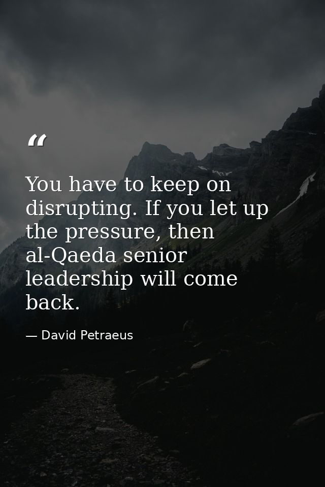You have to keep on disrupting. If you let up the pressure, then al-Qaeda senior leadership will come back. — David Petraeus