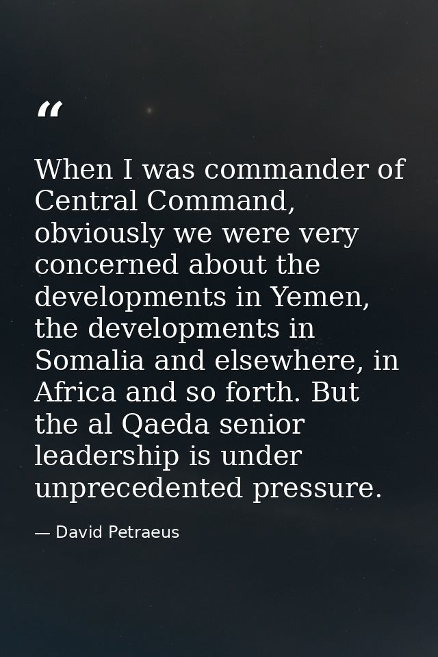 When I was commander of Central Command, obviously we were very concerned about the developments in Yemen, the developme — David Petraeus