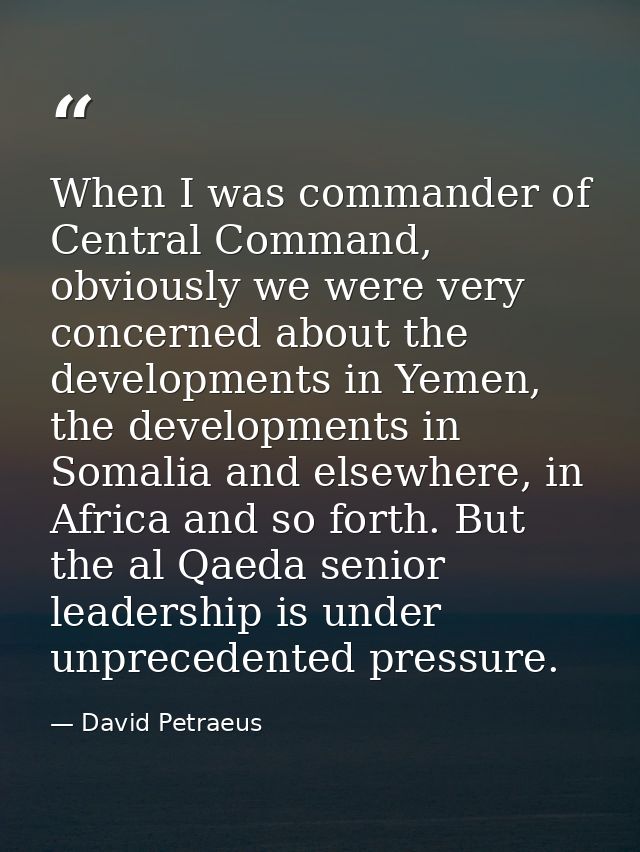When I was commander of Central Command, obviously we were very concerned about the developments in Yemen, the developme — David Petraeus