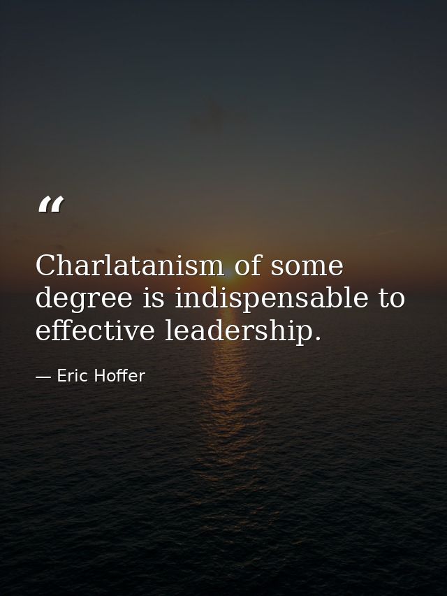 Charlatanism of some degree is indispensable to effective leadership. — Eric Hoffer
