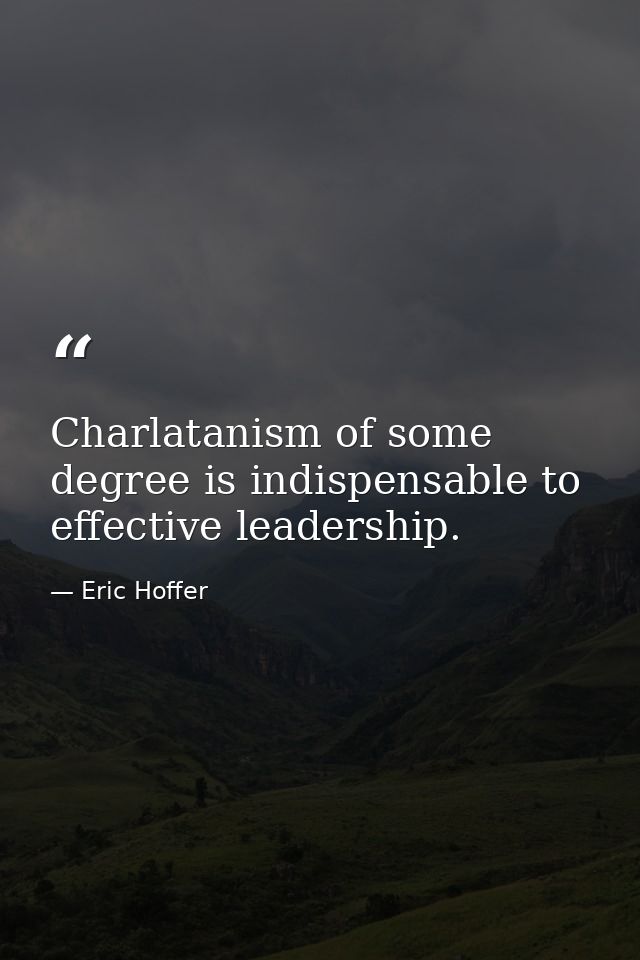 Charlatanism of some degree is indispensable to effective leadership. — Eric Hoffer
