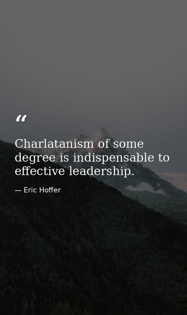 Charlatanism of some degree is indispensable to effective leadership. — Eric Hoffer