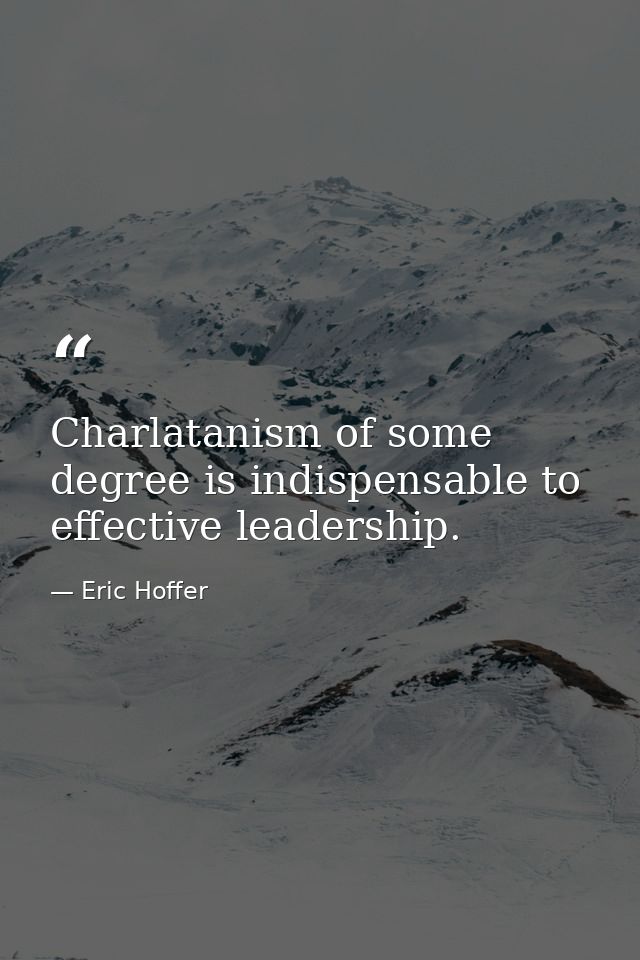 Charlatanism of some degree is indispensable to effective leadership. — Eric Hoffer