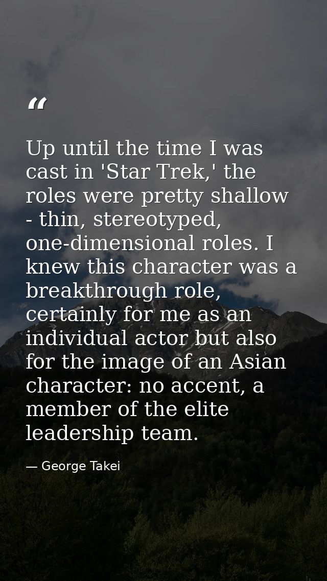 Up until the time I was cast in 'Star Trek,' the roles were pretty shallow - thin, stereotyped, one-dimensional roles. I — George Takei