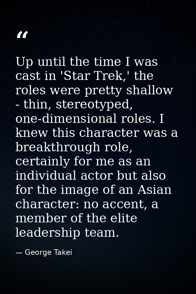 Up until the time I was cast in 'Star Trek,' the roles were pretty shallow - thin, stereotyped, one-dimensional roles. I — George Takei