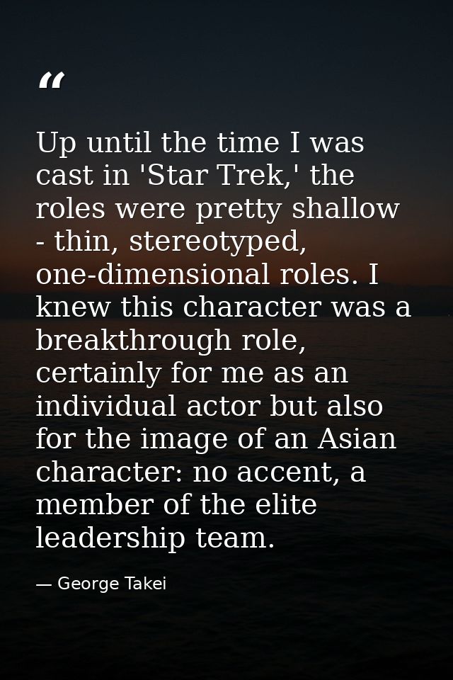 Up until the time I was cast in 'Star Trek,' the roles were pretty shallow - thin, stereotyped, one-dimensional roles. I — George Takei