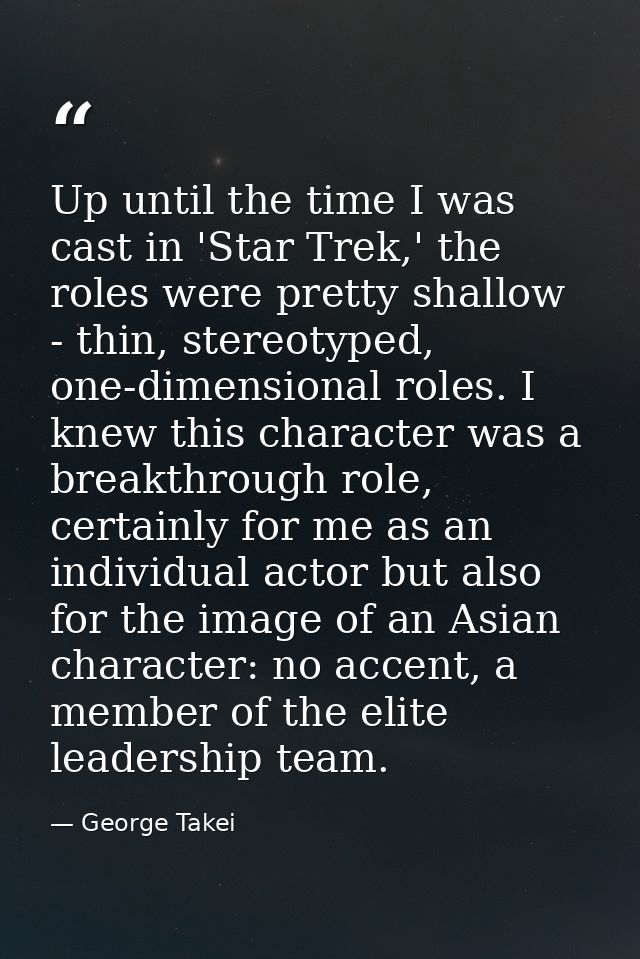 Up until the time I was cast in 'Star Trek,' the roles were pretty shallow - thin, stereotyped, one-dimensional roles. I — George Takei
