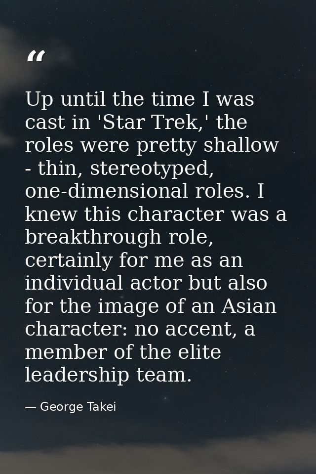 Up until the time I was cast in 'Star Trek,' the roles were pretty shallow - thin, stereotyped, one-dimensional roles. I — George Takei