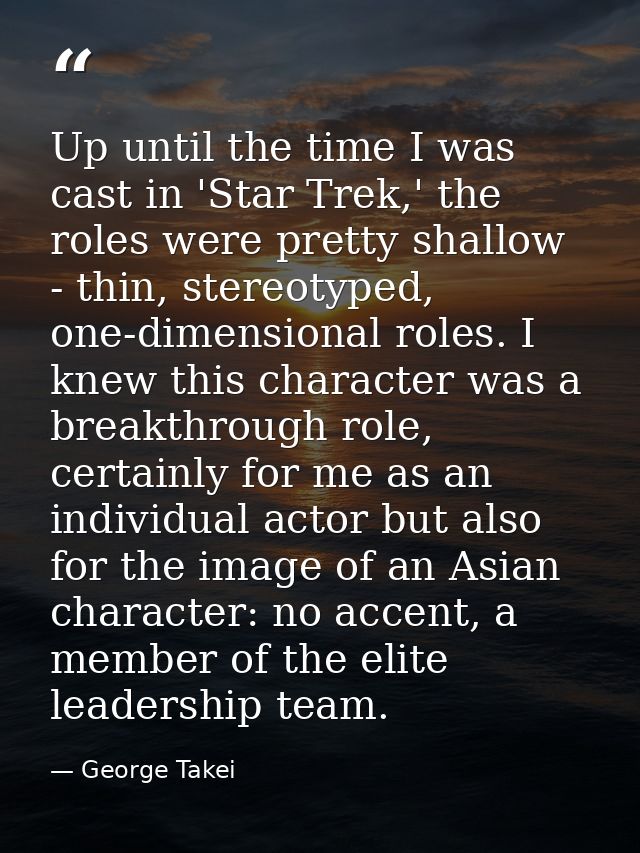 Up until the time I was cast in 'Star Trek,' the roles were pretty shallow - thin, stereotyped, one-dimensional roles. I — George Takei
