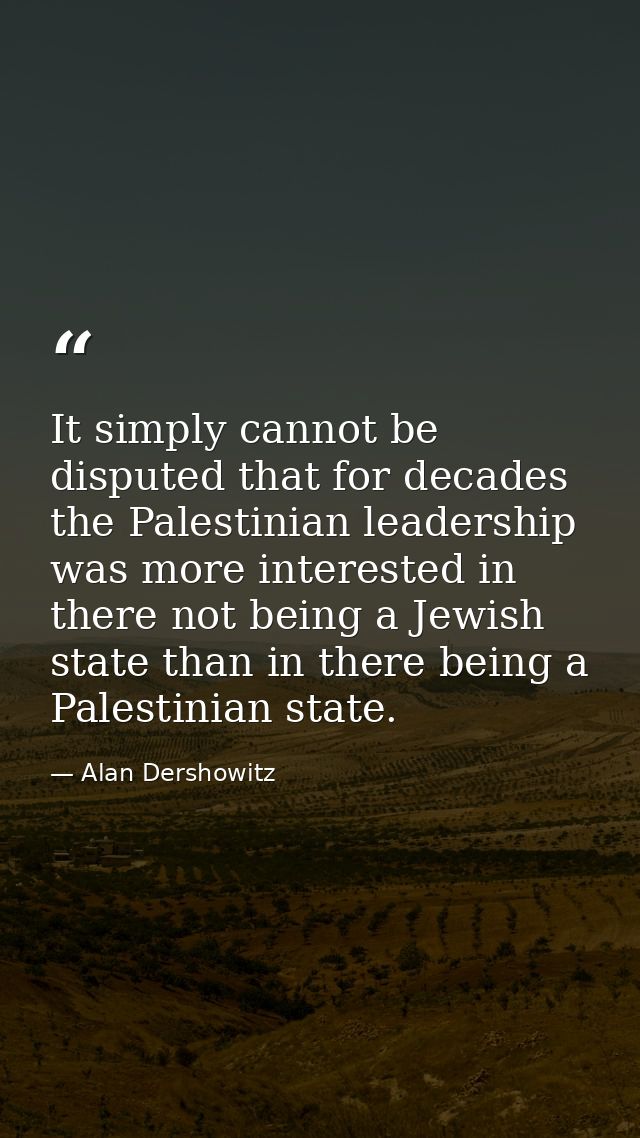 It simply cannot be disputed that for decades the Palestinian leadership was more interested in there not being a Jewish — Alan Dershowitz