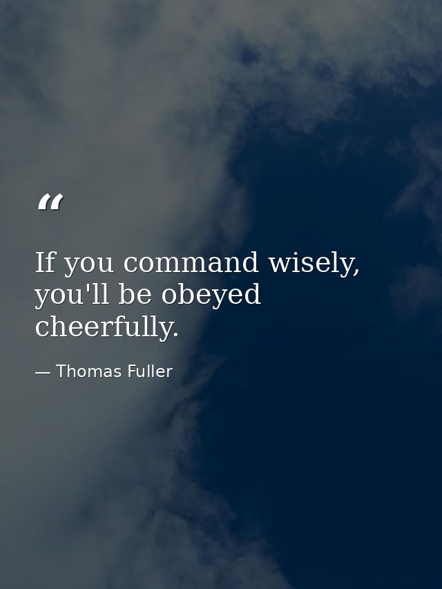 If you command wisely, you'll be obeyed cheerfully. — Thomas Fuller