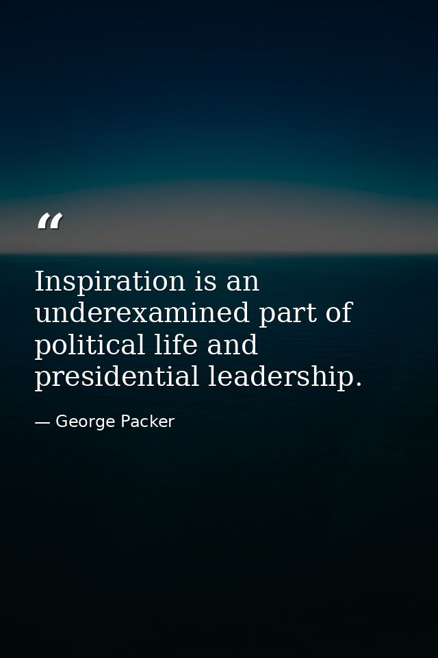 Inspiration is an underexamined part of political life and presidential leadership. — George Packer