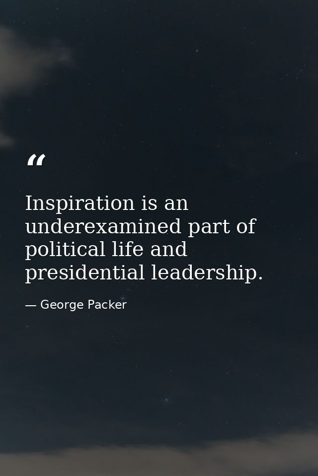 Inspiration is an underexamined part of political life and presidential leadership. — George Packer