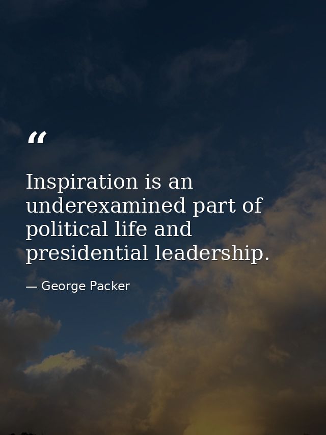 Inspiration is an underexamined part of political life and presidential leadership. — George Packer