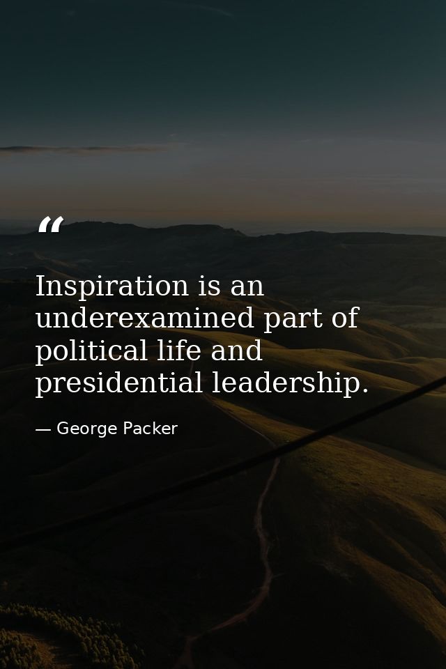 Inspiration is an underexamined part of political life and presidential leadership. — George Packer