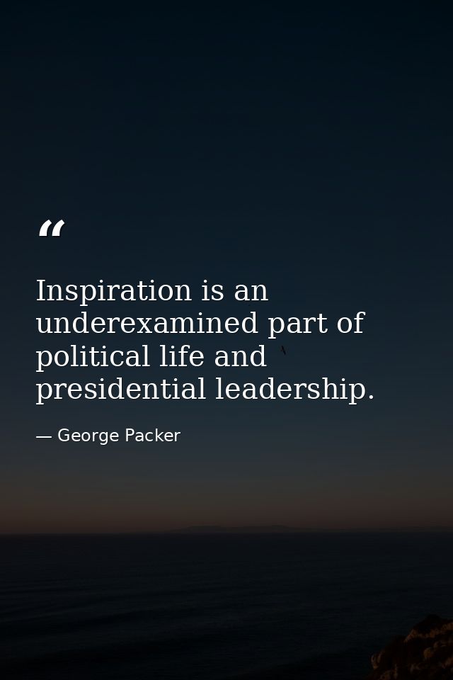 Inspiration is an underexamined part of political life and presidential leadership. — George Packer