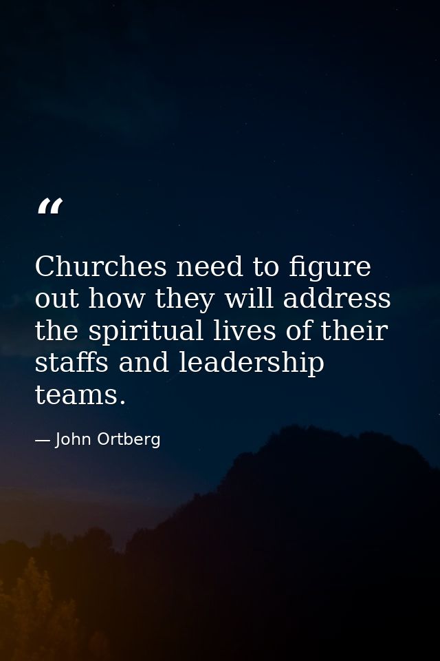 Churches need to figure out how they will address the spiritual lives of their staffs and leadership teams. — John Ortberg